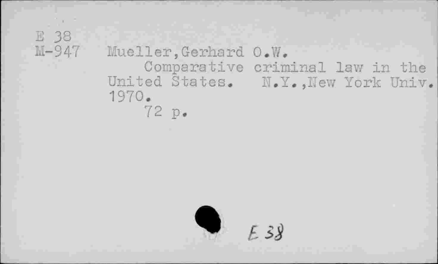 ﻿E 38
M-947 Mueller,Gerhard O.W,
Comparative criminal law in the United States. N.Y.,New York Univ. 1970.
72 p.